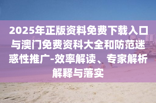 2025年正版資料免費下載入口與澳門免費資科大全和防范迷惑性推廣-效率解讀、專家解析解釋與落實