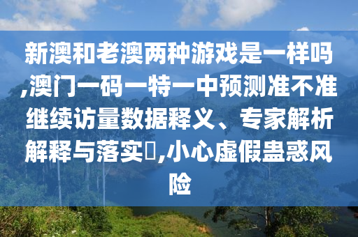 新澳和老澳兩種游戲是一樣嗎,澳門一碼一特一中預測準不準繼續訪量數據釋義、專家解析解釋與落實?,小心虛假蠱惑風險