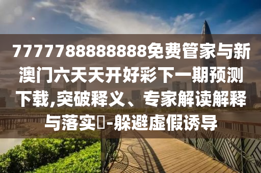 7777788888888免費(fèi)管家與新澳門(mén)六天天開(kāi)好彩下一期預(yù)測(cè)下載,突破釋義、專家解讀解釋與落實(shí)?-躲避虛假誘導(dǎo)