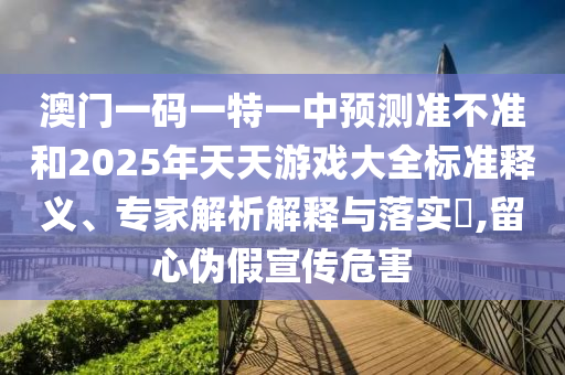 澳門一碼一特一中預測準不準和2025年天天游戲大全標準釋義、專家解析解釋與落實?,留心偽假宣傳危害