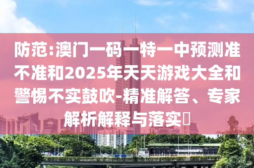 防范:澳門一碼一特一中預測準不準和2025年天天游戲大全和警惕不實鼓吹-精準解答、專家解析解釋與落實?