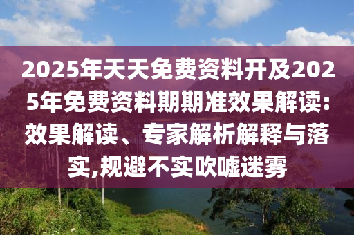2025年天天免費資料開及2025年免費資料期期準效果解讀:效果解讀、專家解析解釋與落實,規避不實吹噓迷霧