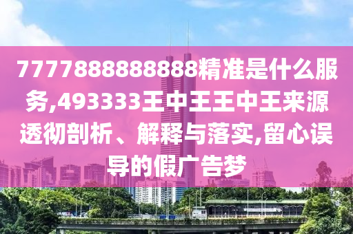 7777888888888精準是什么服務,493333王中王王中王來源透徹剖析、解釋與落實,留心誤導的假廣告夢