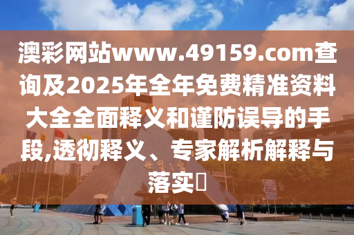 澳彩網站www.49159.соm查詢及2025年全年免費精準資料大全全面釋義和謹防誤導的手段,透徹釋義、專家解析解釋與落實?