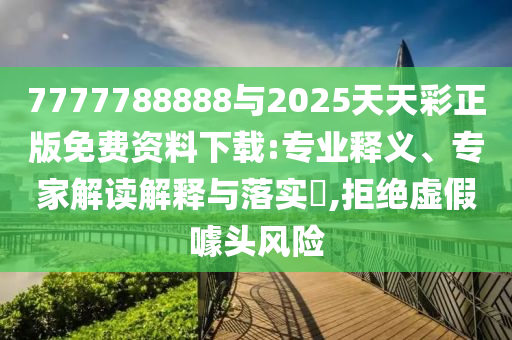 7777788888與2025天天彩正版免費資料下載:專業釋義、專家解讀解釋與落實?,拒絕虛假噱頭風險