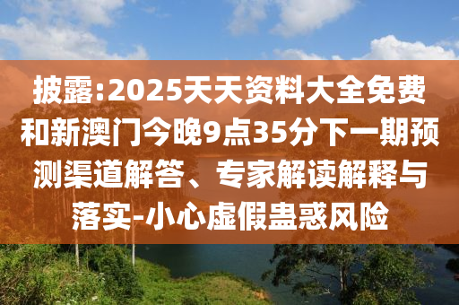 披露:2025天天資料大全免費和新澳門今晚9點35分下一期預測渠道解答、專家解讀解釋與落實-小心虛假蠱惑風險