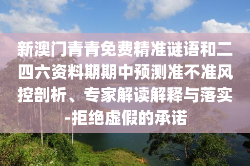 新澳門青青免費精準謎語和二四六資料期期中預測準不準風控剖析、專家解讀解釋與落實-拒絕虛假的承諾