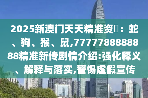2025新澳門天天精準(zhǔn)資枓:蛇、狗、猴、鼠,7777788888888精準(zhǔn)新傳劇情介紹:強(qiáng)化釋義、解釋與落實(shí),警惕虛假宣傳
