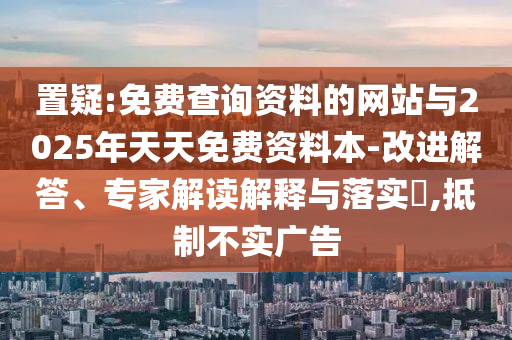 置疑:免費查詢資料的網站與2025年天天免費資料本-改進解答、專家解讀解釋與落實?,抵制不實廣告