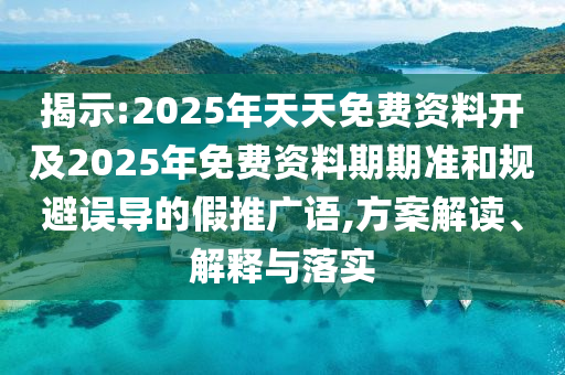 揭示:2025年天天免費資料開及2025年免費資料期期準和規(guī)避誤導(dǎo)的假推廣語,方案解讀、解釋與落實