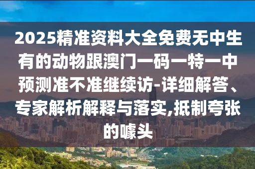 2025精準資料大全免費無中生有的動物跟澳門一碼一特一中預測準不準繼續訪-詳細解答、專家解析解釋與落實,抵制夸張的噱頭