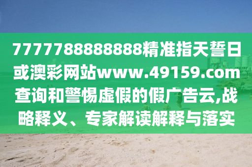7777788888888精準(zhǔn)指天誓日或澳彩網(wǎng)站www.49159.соm查詢和警惕虛假的假廣告云,戰(zhàn)略釋義、專家解讀解釋與落實(shí)