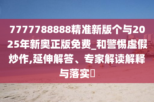 7777788888精準新版個與2025年新奧正版免費_和警惕虛假炒作,延伸解答、專家解讀解釋與落實?