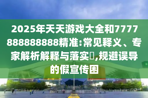2025年天天游戲大全和7777888888888精準:常見釋義、專家解析解釋與落實?,規避誤導的假宣傳困