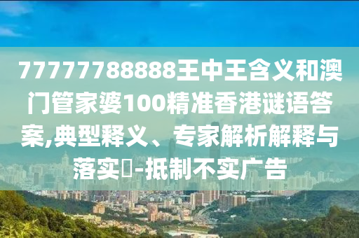 77777788888王中王含義和澳門管家婆100精準香港謎語答案,典型釋義、專家解析解釋與落實?-抵制不實廣告