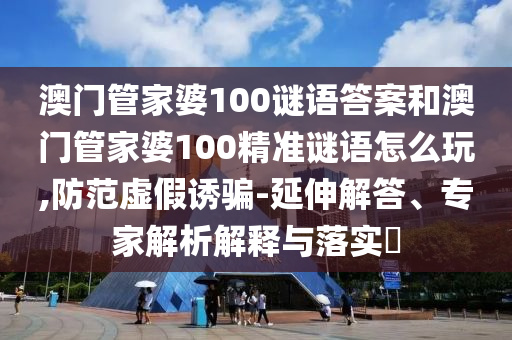澳門管家婆100謎語答案和澳門管家婆100精準謎語怎么玩,防范虛假誘騙-延伸解答、專家解析解釋與落實?