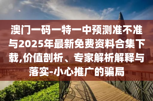 澳門一碼一特一中預測準不準與2025年最新免費資料合集下載,價值剖析、專家解析解釋與落實-小心推廣的騙局