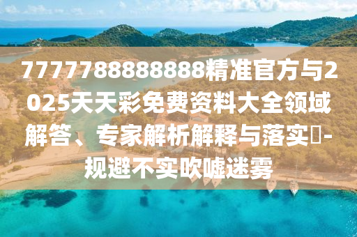7777788888888精準官方與2025天天彩免費資料大全領域解答、專家解析解釋與落實?-規避不實吹噓迷霧