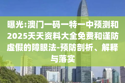 曝光:澳門一碼一特一中預(yù)測和2025天天資料大全免費和謹(jǐn)防虛假的障眼法-預(yù)防剖析、解釋與落實