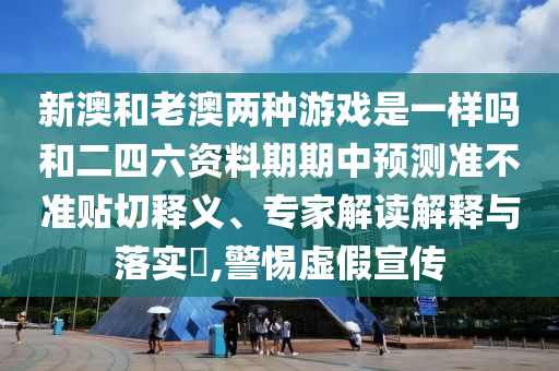 新澳和老澳兩種游戲是一樣嗎和二四六資料期期中預測準不準貼切釋義、專家解讀解釋與落實?,警惕虛假宣傳
