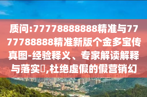 質(zhì)問:77778888888精準(zhǔn)與7777788888精準(zhǔn)新版?zhèn)€金多寶傳真圖-經(jīng)驗(yàn)釋義、專家解讀解釋與落實(shí)?,杜絕虛假的假營銷幻