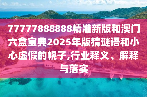 77777888888精準(zhǔn)新版和澳門六盒寶典2025年版猜謎語和小心虛假的幌子,行業(yè)釋義、解釋與落實