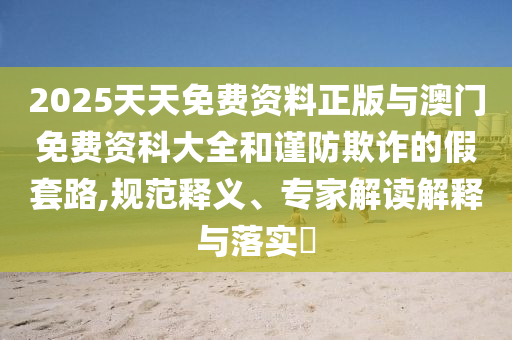 2025天天免費資料正版與澳門免費資科大全和謹防欺詐的假套路,規范釋義、專家解讀解釋與落實?