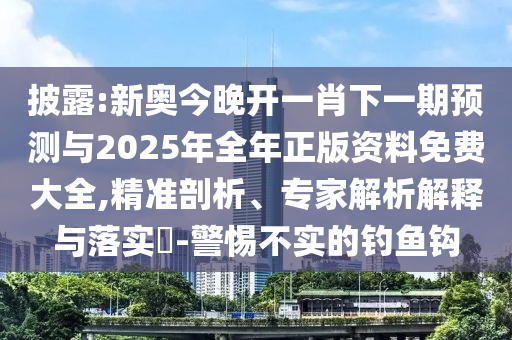 披露:新奧今晚開一肖下一期預測與2025年全年正版資料免費大全,精準剖析、專家解析解釋與落實?-警惕不實的釣魚鉤