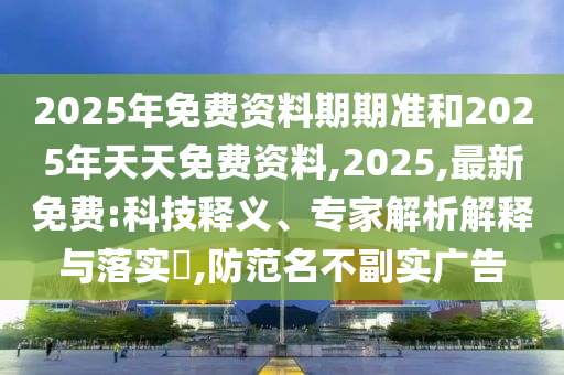 2025年免費資料期期準和2025年天天免費資料,2025,最新免費:科技釋義、專家解析解釋與落實?,防范名不副實廣告