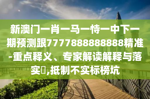 新澳門一肖一馬一恃一中下一期預測跟7777888888888精準-重點釋義、專家解讀解釋與落實?,抵制不實標榜坑