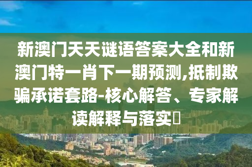 新澳門天天謎語答案大全和新澳門特一肖下一期預測,抵制欺騙承諾套路-核心解答、專家解讀解釋與落實?