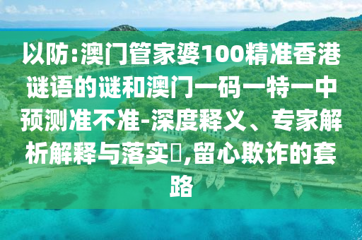 以防:澳門管家婆100精準香港謎語的謎和澳門一碼一特一中預測準不準-深度釋義、專家解析解釋與落實?,留心欺詐的套路
