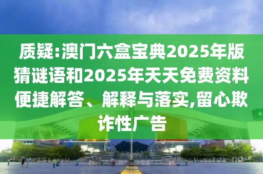 質(zhì)疑:澳門六盒寶典2025年版猜謎語和2025年天天免費資料便捷解答、解釋與落實,留心欺詐性廣告