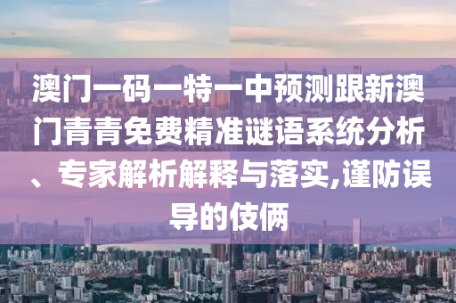 澳門一碼一特一中預測跟新澳門青青免費精準謎語系統分析、專家解析解釋與落實,謹防誤導的伎倆