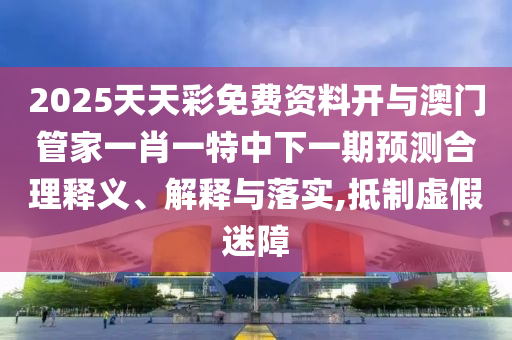 2025天天彩免費資料開與澳門管家一肖一特中下一期預測合理釋義、解釋與落實,抵制虛假迷障