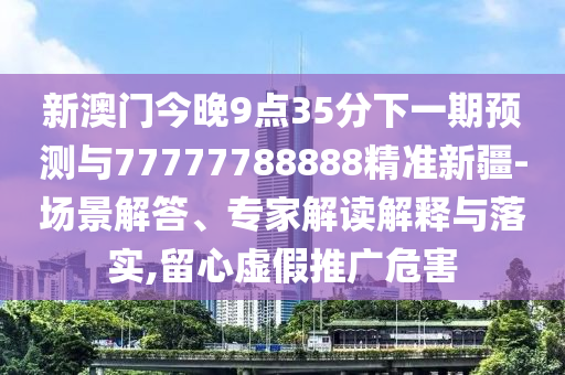 新澳門今晚9點35分下一期預(yù)測與77777788888精準(zhǔn)新疆-場景解答、專家解讀解釋與落實,留心虛假推廣危害