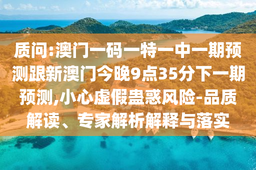 質(zhì)問(wèn):澳門一碼一特一中一期預(yù)測(cè)跟新澳門今晚9點(diǎn)35分下一期預(yù)測(cè),小心虛假蠱惑風(fēng)險(xiǎn)-品質(zhì)解讀、專家解析解釋與落實(shí)