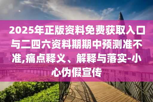2025年正版資料免費獲取入口與二四六資料期期中預(yù)測準(zhǔn)不準(zhǔn),痛點釋義、解釋與落實-小心偽假宣傳