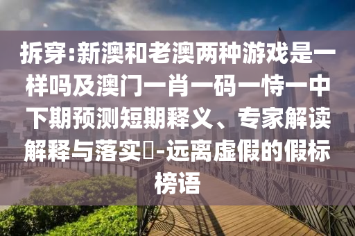 拆穿:新澳和老澳兩種游戲是一樣嗎及澳門一肖一碼一恃一中下期預測短期釋義、專家解讀解釋與落實?-遠離虛假的假標榜語