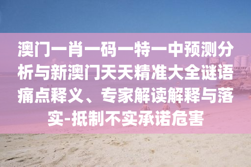 澳門一肖一碼一特一中預測分析與新澳門天天精準大全謎語痛點釋義、專家解讀解釋與落實-抵制不實承諾危害