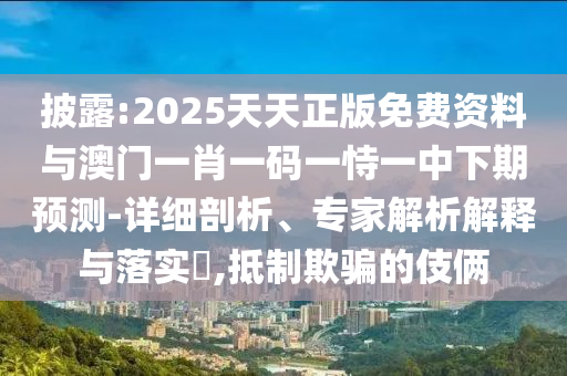 披露:2025天天正版免費資料與澳門一肖一碼一恃一中下期預測-詳細剖析、專家解析解釋與落實?,抵制欺騙的伎倆