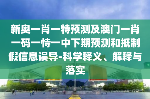 新奧一肖一特預(yù)測及澳門一肖一碼一恃一中下期預(yù)測和抵制假信息誤導(dǎo)-科學(xué)釋義、解釋與落實