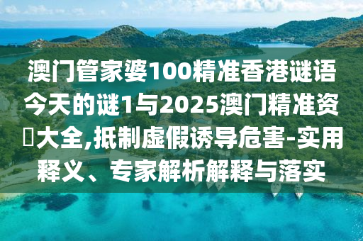 澳門管家婆100精準香港謎語今天的謎1與2025澳門精準資枓大全,抵制虛假誘導危害-實用釋義、專家解析解釋與落實