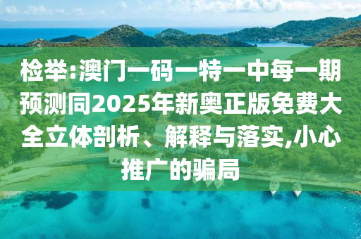 檢舉:澳門一碼一特一中每一期預測同2025年新奧正版免費大全立體剖析、解釋與落實,小心推廣的騙局