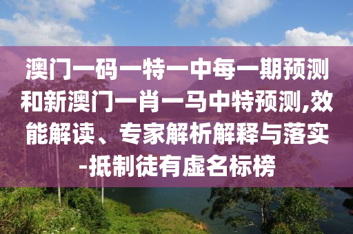 澳門一碼一特一中每一期預測和新澳門一肖一馬中特預測,效能解讀、專家解析解釋與落實-抵制徒有虛名標榜