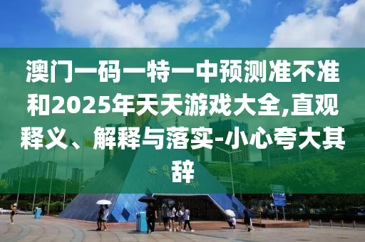 澳門一碼一特一中預測準不準和2025年天天游戲大全,直觀釋義、解釋與落實-小心夸大其辭