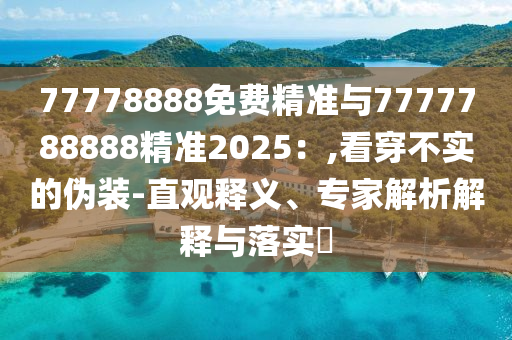 77778888免費精準與7777788888精準2025：,看穿不實的偽裝-直觀釋義、專家解析解釋與落實?