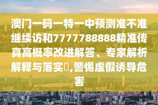 澳門一碼一特一中預測準不準繼續訪和7777788888精準傳真高概率改進解答、專家解析解釋與落實?,警惕虛假誘導危害