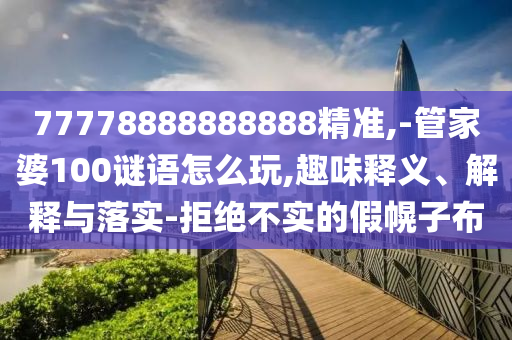 77778888888888精準,-管家婆100謎語怎么玩,趣味釋義、解釋與落實-拒絕不實的假幌子布