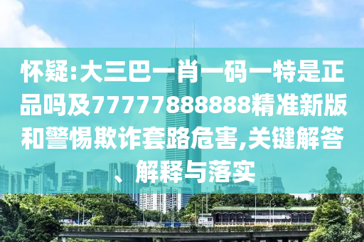 懷疑:大三巴一肖一碼一特是正品嗎及77777888888精準新版和警惕欺詐套路危害,關鍵解答、解釋與落實